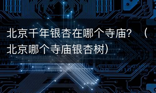 北京千年银杏在哪个寺庙？（北京哪个寺庙银杏树）