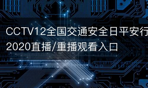 CCTV12全国交通安全日平安行2020直播/重播观看入口