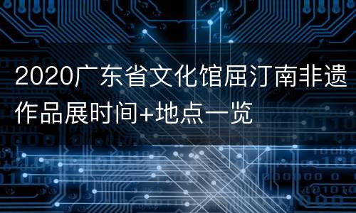 2020广东省文化馆屈汀南非遗作品展时间+地点一览