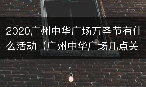 2020广州中华广场万圣节有什么活动（广州中华广场几点关门）