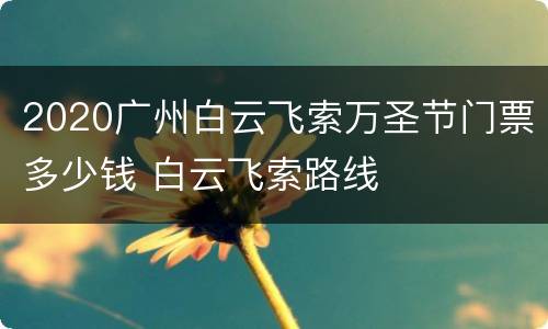 2020广州白云飞索万圣节门票多少钱 白云飞索路线