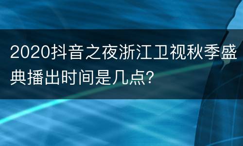 2020抖音之夜浙江卫视秋季盛典播出时间是几点？