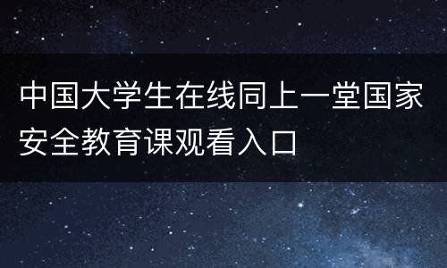 中国大学生在线同上一堂国家安全教育课观看入口
