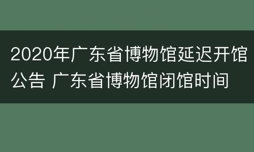 2020年广东省博物馆延迟开馆公告 广东省博物馆闭馆时间