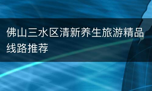 佛山三水区清新养生旅游精品线路推荐
