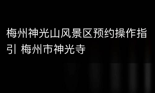 梅州神光山风景区预约操作指引 梅州市神光寺