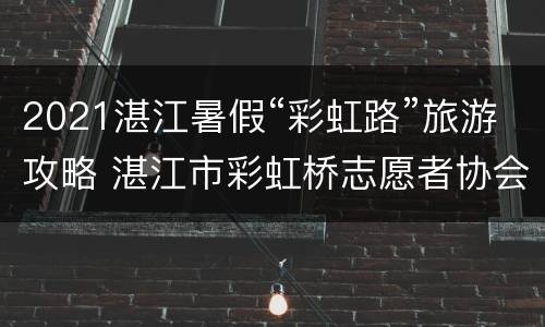 2021湛江暑假“彩虹路”旅游攻略 湛江市彩虹桥志愿者协会联系电话