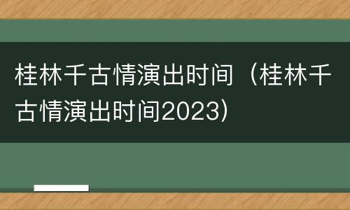 桂林千古情演出时间（桂林千古情演出时间2023）
