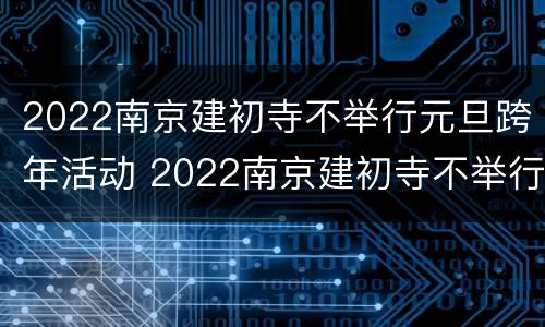2022南京建初寺不举行元旦跨年活动 2022南京建初寺不举行元旦跨年活动吗