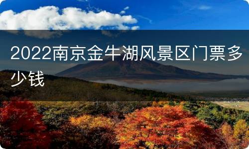 2022南京金牛湖风景区门票多少钱