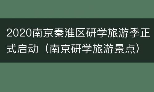2020南京秦淮区研学旅游季正式启动（南京研学旅游景点）