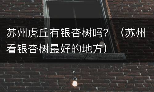苏州虎丘有银杏树吗？（苏州看银杏树最好的地方）