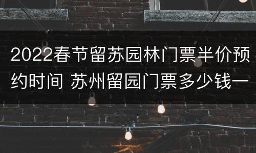 2022春节留苏园林门票半价预约时间 苏州留园门票多少钱一张