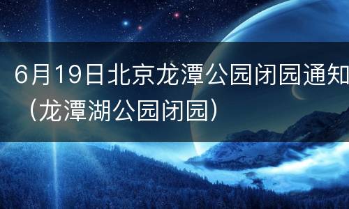 6月19日北京龙潭公园闭园通知（龙潭湖公园闭园）