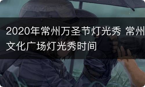 2020年常州万圣节灯光秀 常州文化广场灯光秀时间