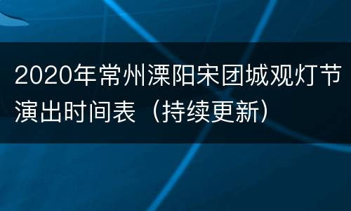2020年常州溧阳宋团城观灯节演出时间表（持续更新）