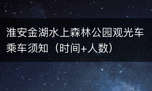 淮安金湖水上森林公园观光车乘车须知（时间+人数）