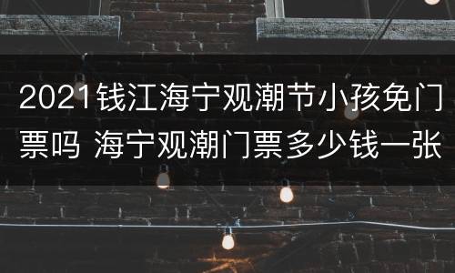 2021钱江海宁观潮节小孩免门票吗 海宁观潮门票多少钱一张
