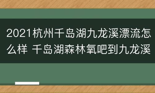 2021杭州千岛湖九龙溪漂流怎么样 千岛湖森林氧吧到九龙溪漂流