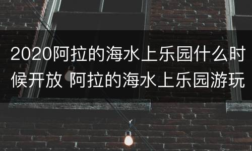 2020阿拉的海水上乐园什么时候开放 阿拉的海水上乐园游玩攻略