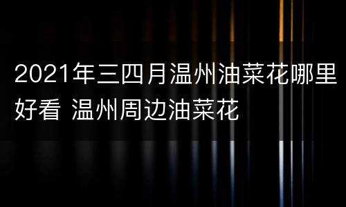 2021年三四月温州油菜花哪里好看 温州周边油菜花
