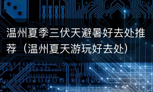 温州夏季三伏天避暑好去处推荐（温州夏天游玩好去处）