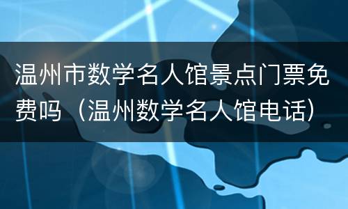 温州市数学名人馆景点门票免费吗（温州数学名人馆电话）