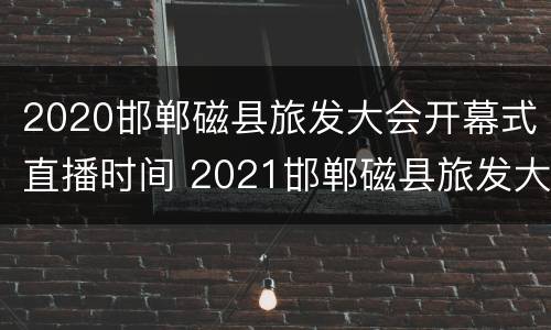 2020邯郸磁县旅发大会开幕式直播时间 2021邯郸磁县旅发大会时间