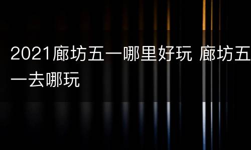 2021廊坊五一哪里好玩 廊坊五一去哪玩
