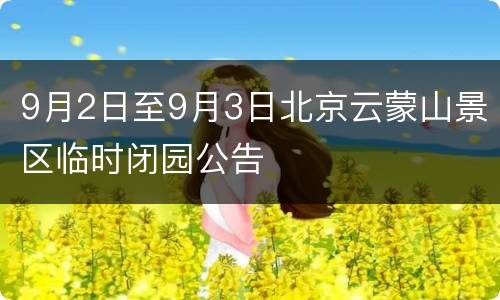 9月2日至9月3日北京云蒙山景区临时闭园公告