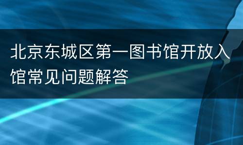 北京东城区第一图书馆开放入馆常见问题解答