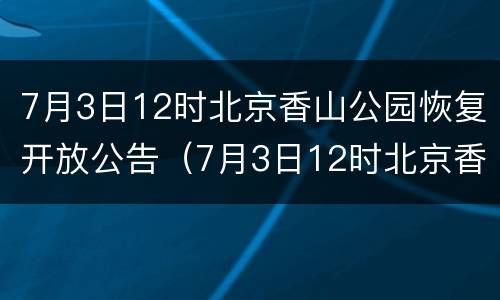 7月3日12时北京香山公园恢复开放公告（7月3日12时北京香山公园恢复开放公告内容）