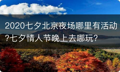 2020七夕北京夜场哪里有活动?七夕情人节晚上去哪玩?