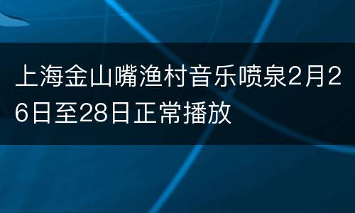 上海金山嘴渔村音乐喷泉2月26日至28日正常播放