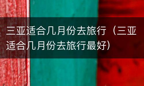 三亚适合几月份去旅行（三亚适合几月份去旅行最好）