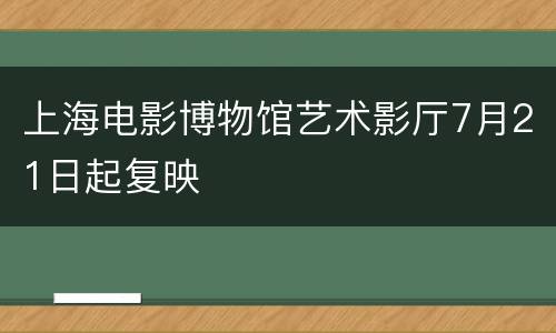 上海电影博物馆艺术影厅7月21日起复映