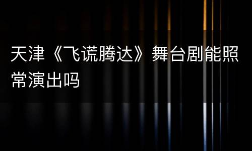 天津《飞谎腾达》舞台剧能照常演出吗