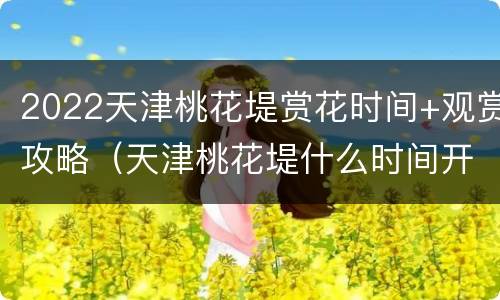 2022天津桃花堤赏花时间+观赏攻略（天津桃花堤什么时间开放）