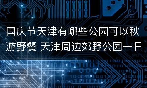 国庆节天津有哪些公园可以秋游野餐 天津周边郊野公园一日游哪个好