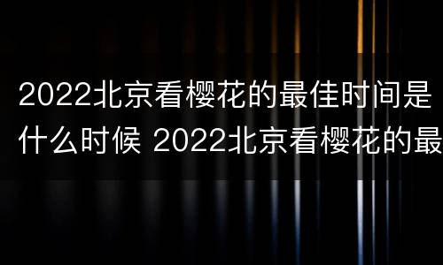 2022北京看樱花的最佳时间是什么时候 2022北京看樱花的最佳时间是什么时候开始