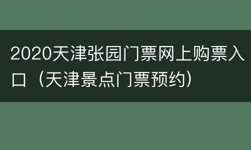 2020天津张园门票网上购票入口（天津景点门票预约）