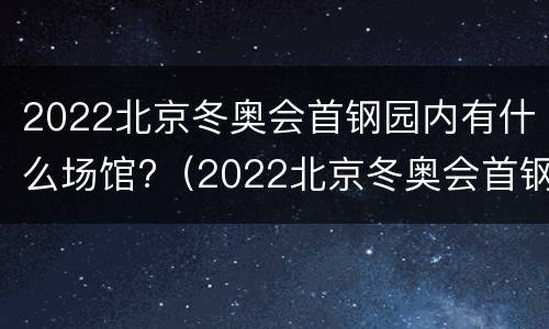 2022北京冬奥会首钢园内有什么场馆?（2022北京冬奥会首钢园内有什么场馆参加）