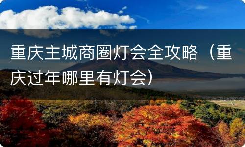 重庆主城商圈灯会全攻略（重庆过年哪里有灯会）
