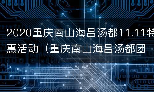 2020重庆南山海昌汤都11.11特惠活动（重庆南山海昌汤都团购）