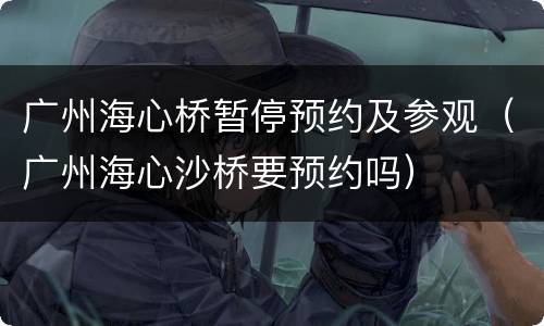 广州海心桥暂停预约及参观（广州海心沙桥要预约吗）