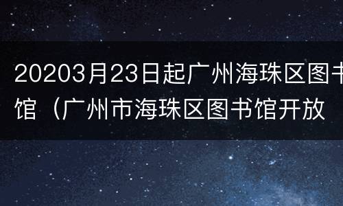 20203月23日起广州海珠区图书馆（广州市海珠区图书馆开放时间）