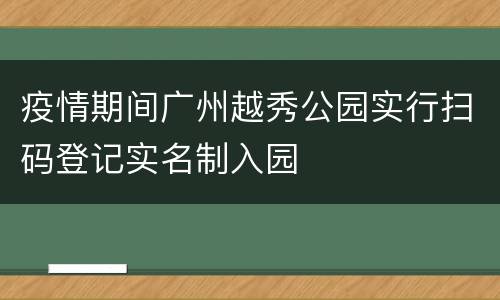 疫情期间广州越秀公园实行扫码登记实名制入园