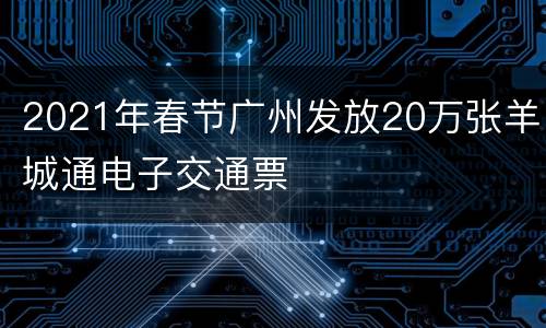 2021年春节广州发放20万张羊城通电子交通票