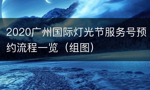 2020广州国际灯光节服务号预约流程一览（组图）