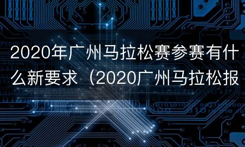 2020年广州马拉松赛参赛有什么新要求（2020广州马拉松报名条件）